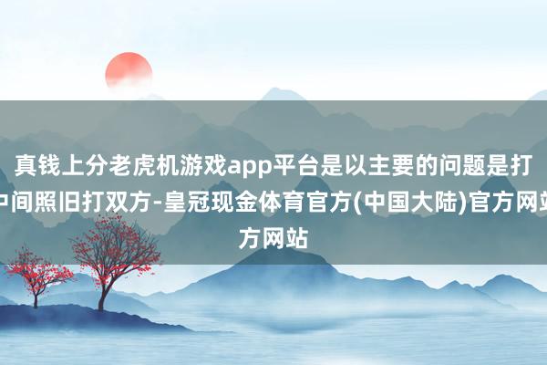 真钱上分老虎机游戏app平台是以主要的问题是打中间照旧打双方-皇冠现金体育官方(中国大陆)官方网站