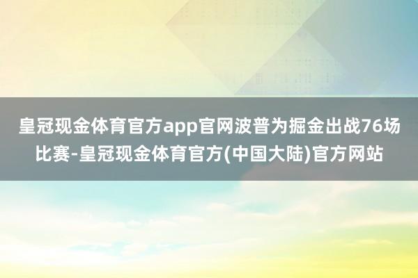 皇冠现金体育官方app官网波普为掘金出战76场比赛-皇冠现金体育官方(中国大陆)官方网站