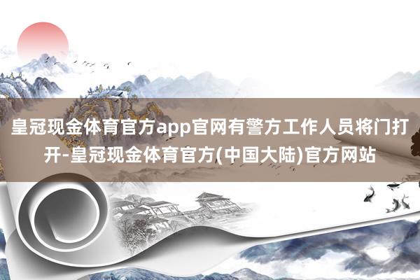 皇冠现金体育官方app官网有警方工作人员将门打开-皇冠现金体育官方(中国大陆)官方网站