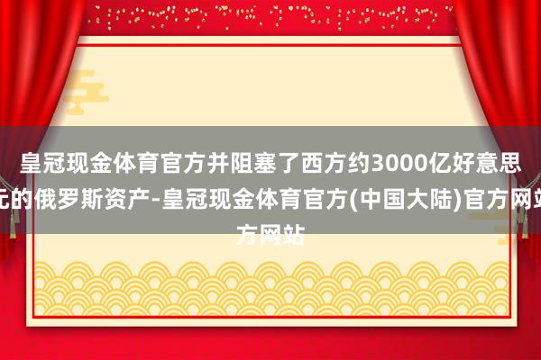 皇冠现金体育官方并阻塞了西方约3000亿好意思元的俄罗斯资产-皇冠现金体育官方(中国大陆)官方网站