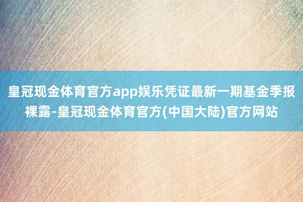 皇冠现金体育官方app娱乐凭证最新一期基金季报裸露-皇冠现金体育官方(中国大陆)官方网站