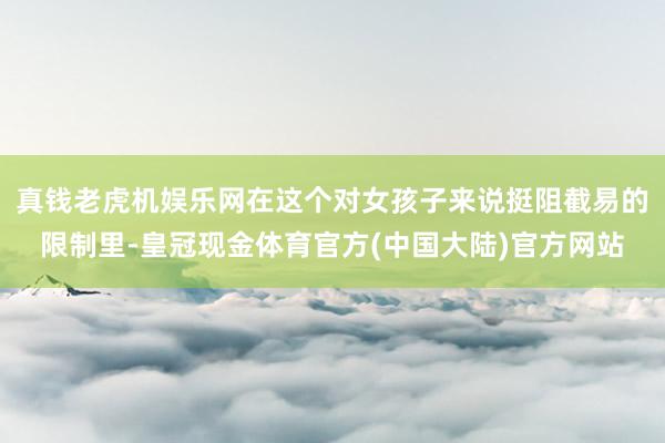 真钱老虎机娱乐网在这个对女孩子来说挺阻截易的限制里-皇冠现金体育官方(中国大陆)官方网站