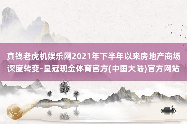 真钱老虎机娱乐网2021年下半年以来房地产商场深度转变-皇冠现金体育官方(中国大陆)官方网站