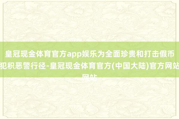 皇冠现金体育官方app娱乐为全面珍贵和打击假币犯积恶警行径-皇冠现金体育官方(中国大陆)官方网站