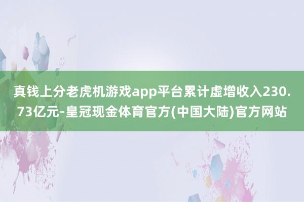真钱上分老虎机游戏app平台累计虚增收入230.73亿元-皇冠现金体育官方(中国大陆)官方网站