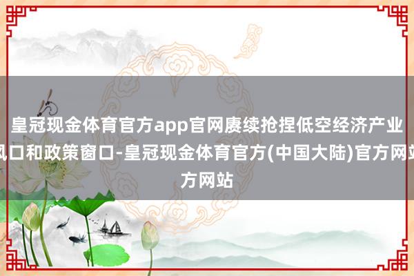 皇冠现金体育官方app官网赓续抢捏低空经济产业风口和政策窗口-皇冠现金体育官方(中国大陆)官方网站