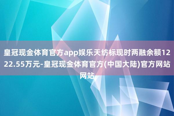 皇冠现金体育官方app娱乐天纺标现时两融余额1222.55万元-皇冠现金体育官方(中国大陆)官方网站