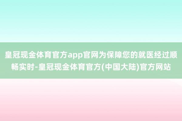 皇冠现金体育官方app官网为保障您的就医经过顺畅实时-皇冠现金体育官方(中国大陆)官方网站