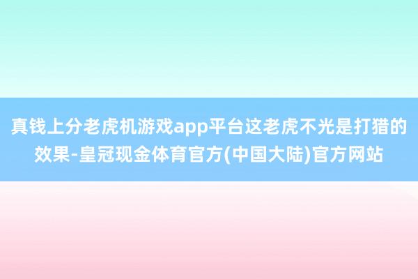 真钱上分老虎机游戏app平台这老虎不光是打猎的效果-皇冠现金体育官方(中国大陆)官方网站