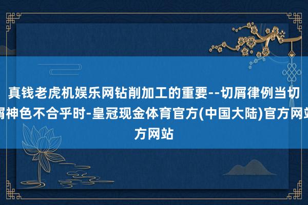 真钱老虎机娱乐网钻削加工的重要--切屑律例当切屑神色不合乎时-皇冠现金体育官方(中国大陆)官方网站