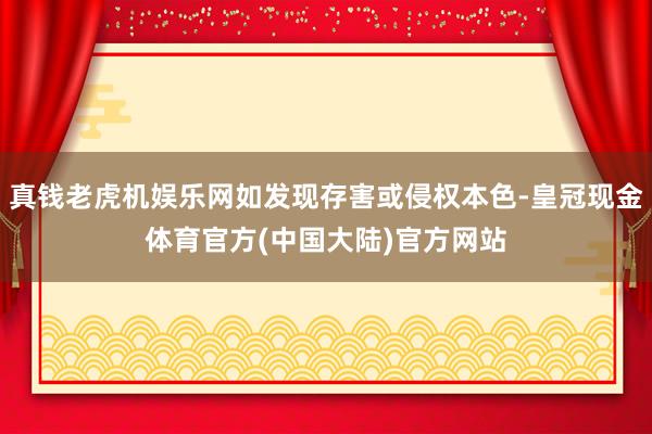真钱老虎机娱乐网如发现存害或侵权本色-皇冠现金体育官方(中国大陆)官方网站