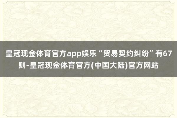 皇冠现金体育官方app娱乐“贸易契约纠纷”有67则-皇冠现金体育官方(中国大陆)官方网站