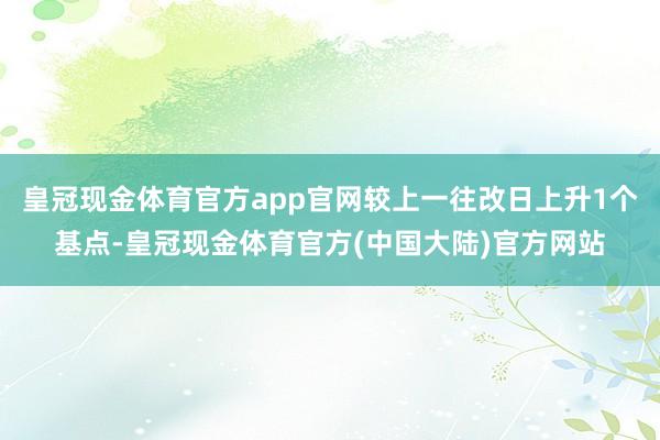 皇冠现金体育官方app官网较上一往改日上升1个基点-皇冠现金体育官方(中国大陆)官方网站