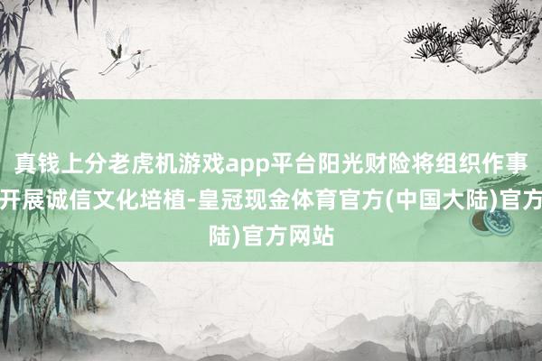 真钱上分老虎机游戏app平台阳光财险将组织作事军队开展诚信文化培植-皇冠现金体育官方(中国大陆)官方网站