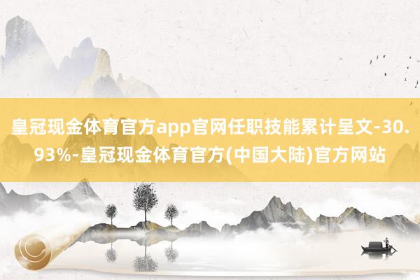 皇冠现金体育官方app官网任职技能累计呈文-30.93%-皇冠现金体育官方(中国大陆)官方网站