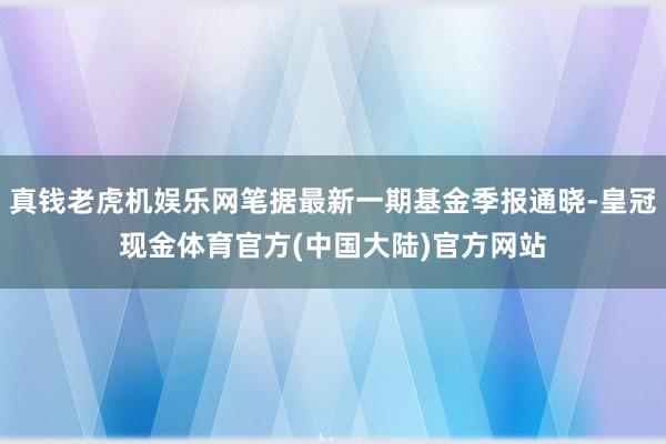 真钱老虎机娱乐网笔据最新一期基金季报通晓-皇冠现金体育官方(中国大陆)官方网站