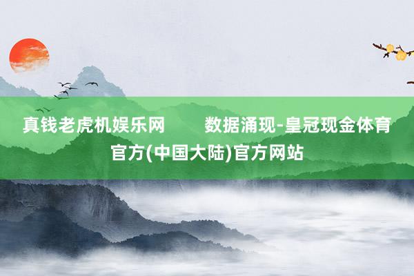真钱老虎机娱乐网        数据涌现-皇冠现金体育官方(中国大陆)官方网站