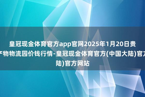 皇冠现金体育官方app官网2025年1月20日贵阳农产物物流园价钱行情-皇冠现金体育官方(中国大陆)官方网站