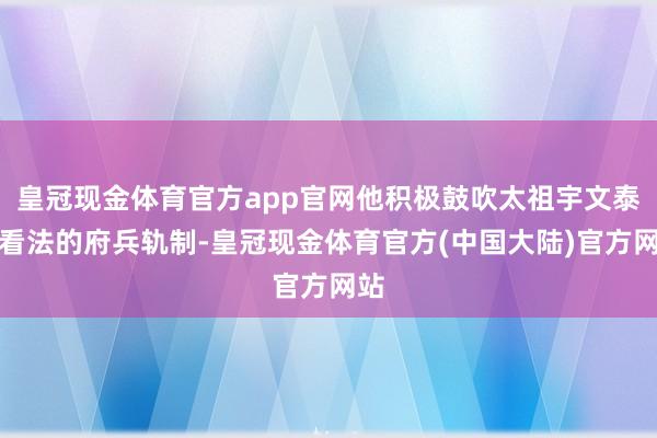 皇冠现金体育官方app官网他积极鼓吹太祖宇文泰所看法的府兵轨制-皇冠现金体育官方(中国大陆)官方网站