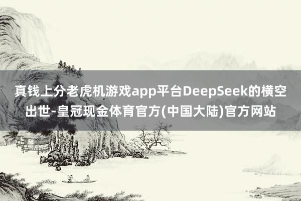 真钱上分老虎机游戏app平台DeepSeek的横空出世-皇冠现金体育官方(中国大陆)官方网站
