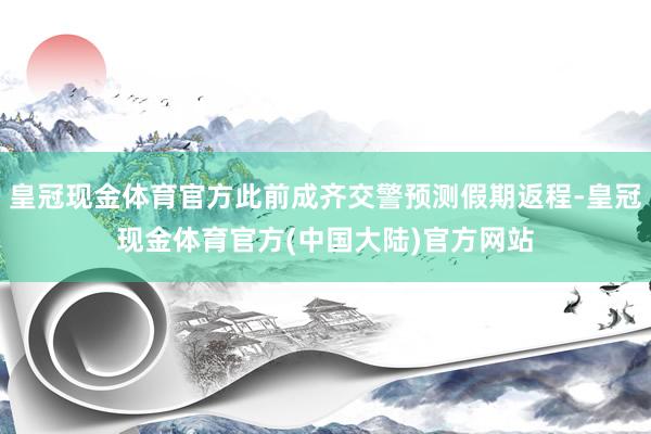 皇冠现金体育官方此前成齐交警预测假期返程-皇冠现金体育官方(中国大陆)官方网站