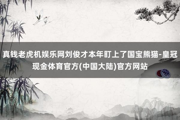 真钱老虎机娱乐网刘俊才本年盯上了国宝熊猫-皇冠现金体育官方(中国大陆)官方网站
