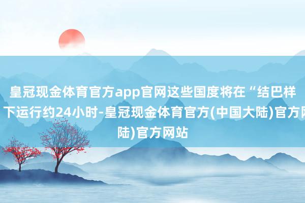 皇冠现金体育官方app官网这些国度将在“结巴样式”下运行约24小时-皇冠现金体育官方(中国大陆)官方网站