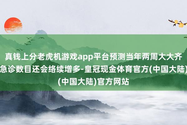 真钱上分老虎机游戏app平台预测当年两周大大齐州的流感急诊数目还会络续增多-皇冠现金体育官方(中国大陆)官方网站