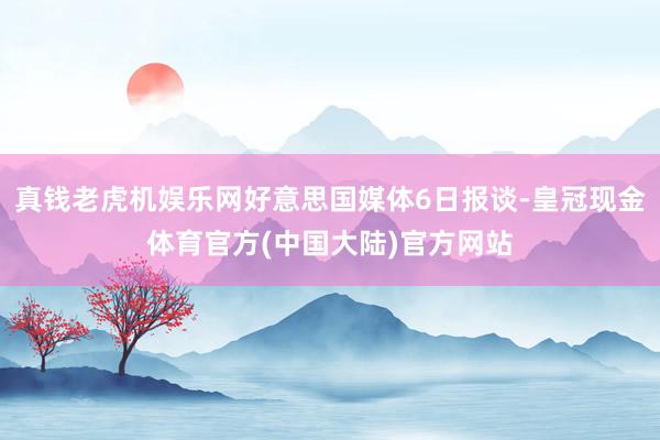 真钱老虎机娱乐网好意思国媒体6日报谈-皇冠现金体育官方(中国大陆)官方网站