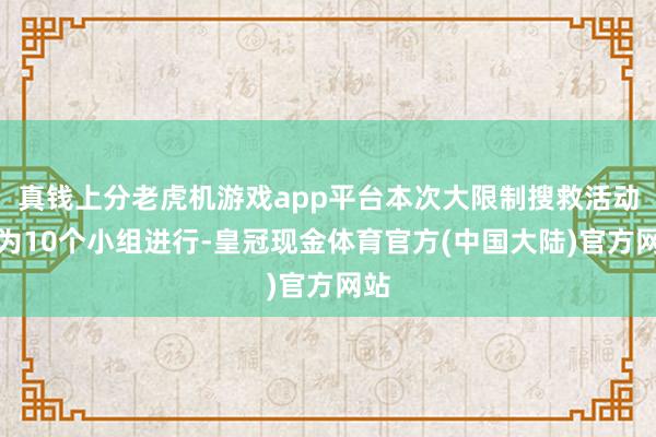 真钱上分老虎机游戏app平台本次大限制搜救活动分为10个小组进行-皇冠现金体育官方(中国大陆)官方网站