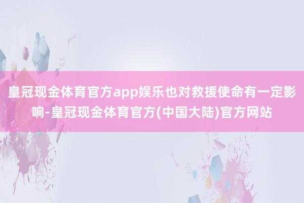 皇冠现金体育官方app娱乐也对救援使命有一定影响-皇冠现金体育官方(中国大陆)官方网站