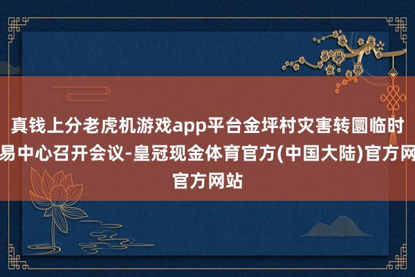 真钱上分老虎机游戏app平台金坪村灾害转圜临时相易中心召开会议-皇冠现金体育官方(中国大陆)官方网站