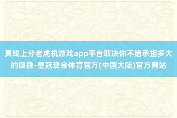 真钱上分老虎机游戏app平台取决你不错承担多大的回撤-皇冠现金体育官方(中国大陆)官方网站