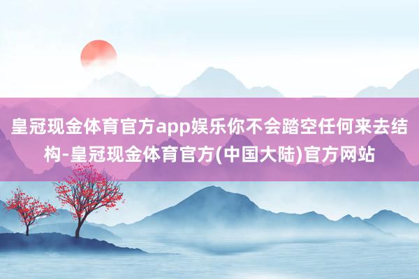 皇冠现金体育官方app娱乐你不会踏空任何来去结构-皇冠现金体育官方(中国大陆)官方网站