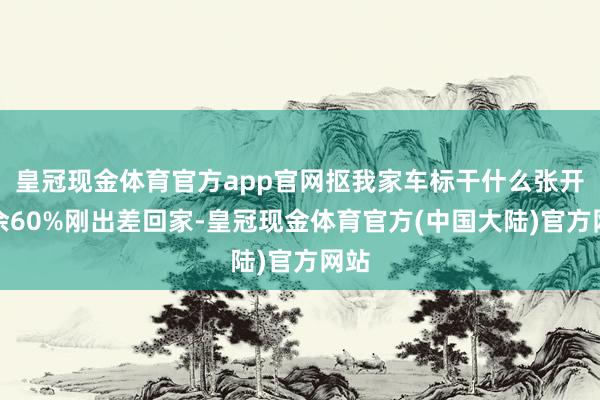 皇冠现金体育官方app官网抠我家车标干什么张开剩余60%刚出差回家-皇冠现金体育官方(中国大陆)官方网站
