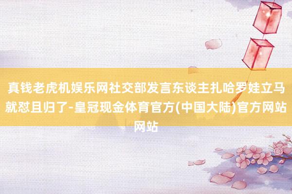 真钱老虎机娱乐网社交部发言东谈主扎哈罗娃立马就怼且归了-皇冠现金体育官方(中国大陆)官方网站