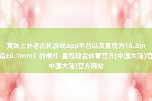 真钱上分老虎机游戏app平台以及直径为15.8mm（差错±0.1mm）的横杠-皇冠现金体育官方(中国大陆)官方网站