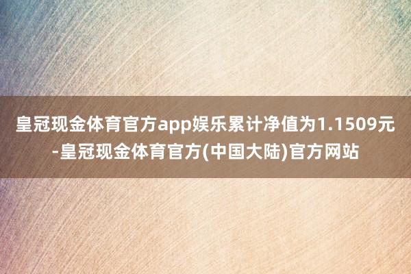 皇冠现金体育官方app娱乐累计净值为1.1509元-皇冠现金体育官方(中国大陆)官方网站