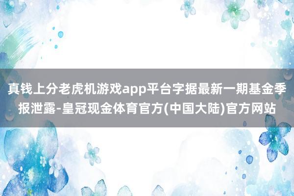 真钱上分老虎机游戏app平台字据最新一期基金季报泄露-皇冠现金体育官方(中国大陆)官方网站