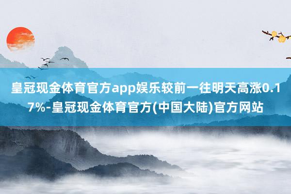 皇冠现金体育官方app娱乐较前一往明天高涨0.17%-皇冠现金体育官方(中国大陆)官方网站