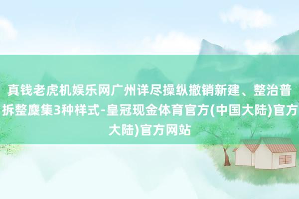 真钱老虎机娱乐网广州详尽操纵撤销新建、整治普及、拆整麇集3种样式-皇冠现金体育官方(中国大陆)官方网站