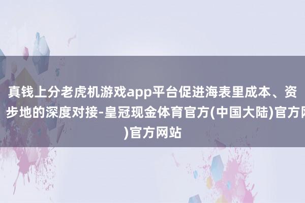 真钱上分老虎机游戏app平台促进海表里成本、资源、步地的深度对接-皇冠现金体育官方(中国大陆)官方网站