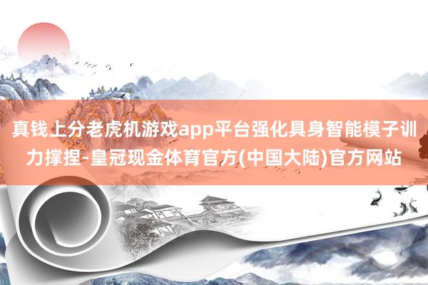真钱上分老虎机游戏app平台强化具身智能模子训力撑捏-皇冠现金体育官方(中国大陆)官方网站