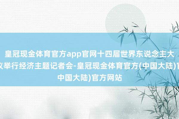 皇冠现金体育官方app官网十四届世界东说念主大三次会议举行经济主题记者会-皇冠现金体育官方(中国大陆)官方网站