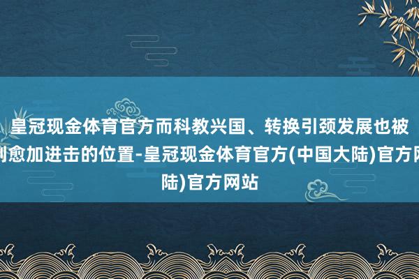 皇冠现金体育官方而科教兴国、转换引颈发展也被摆到愈加进击的位置-皇冠现金体育官方(中国大陆)官方网站