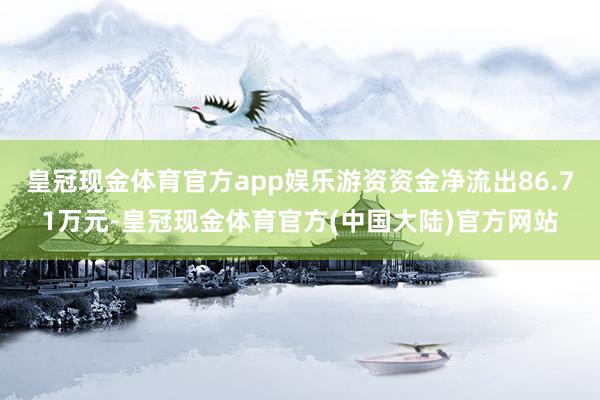 皇冠现金体育官方app娱乐游资资金净流出86.71万元-皇冠现金体育官方(中国大陆)官方网站