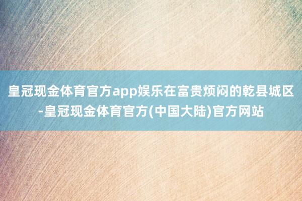 皇冠现金体育官方app娱乐在富贵烦闷的乾县城区-皇冠现金体育官方(中国大陆)官方网站