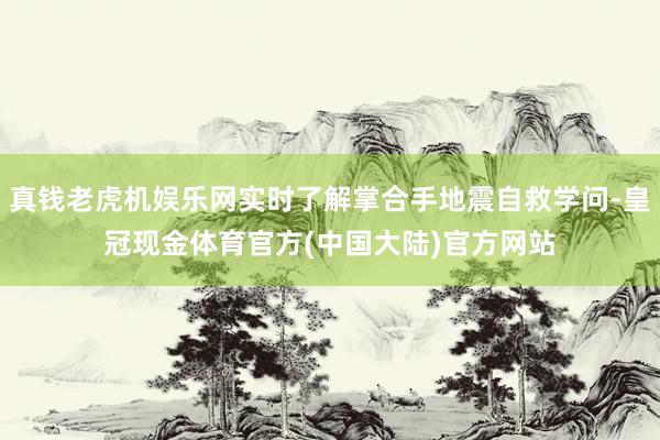 真钱老虎机娱乐网实时了解掌合手地震自救学问-皇冠现金体育官方(中国大陆)官方网站