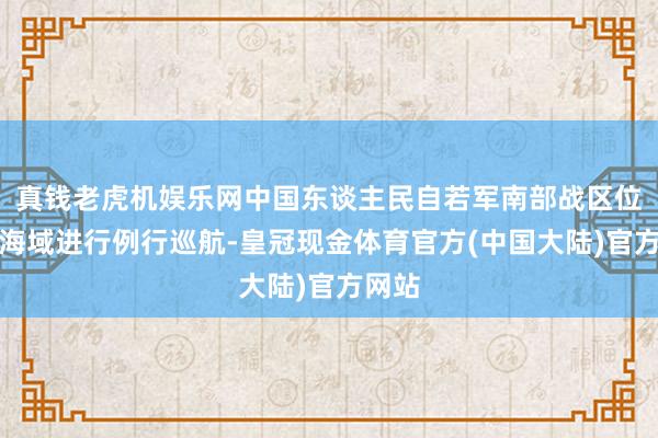 真钱老虎机娱乐网中国东谈主民自若军南部战区位南海海域进行例行巡航-皇冠现金体育官方(中国大陆)官方网站
