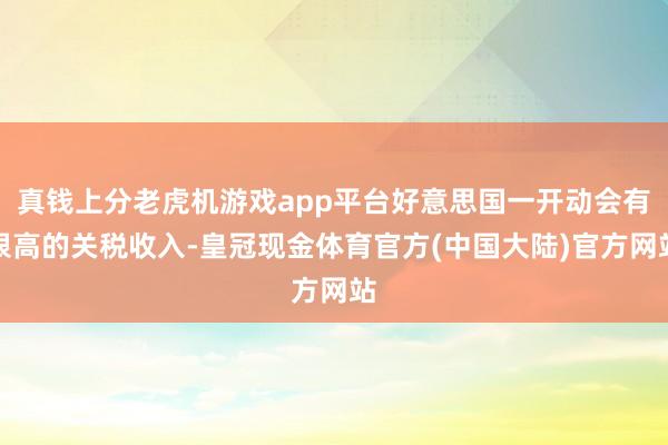 真钱上分老虎机游戏app平台好意思国一开动会有很高的关税收入-皇冠现金体育官方(中国大陆)官方网站